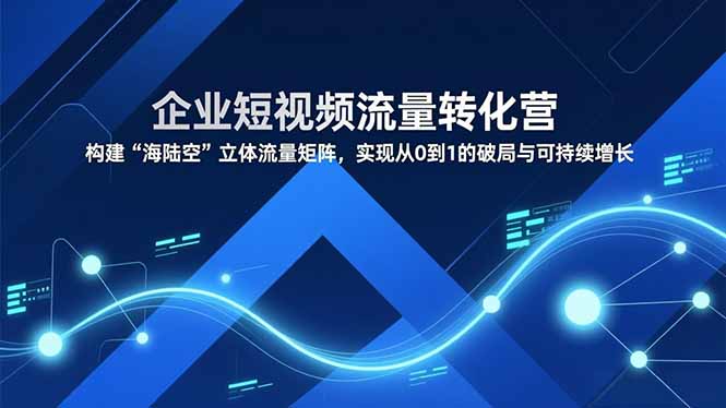 企业短视频流量转化营，构建“海陆空”立体流量矩阵，实现从0到1的破局与可持续增长-南友云赚