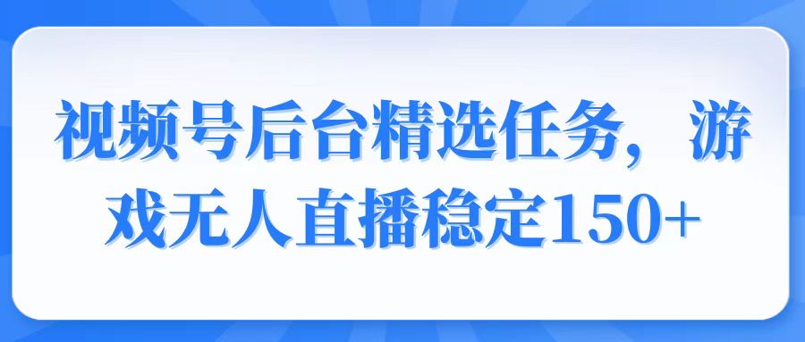 视频号精选变现任务，游戏无人直播稳定150+-南友云赚