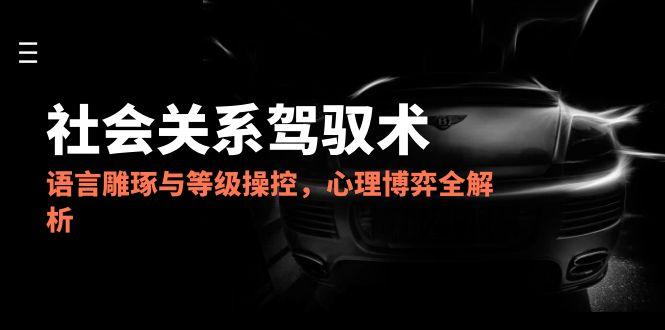 2025社会关系驾驭术，语言雕琢与等级操控，心理博弈全解析-南友云赚