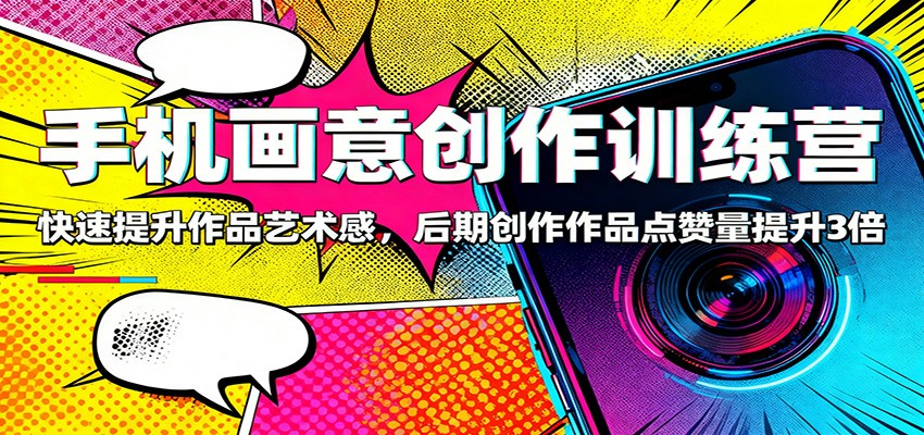手机画意创作训练营：快速提升作品艺术感，后期创作作品点赞量提升3倍-南友云赚