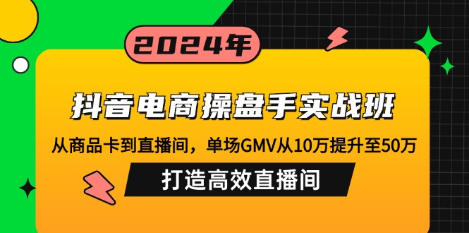 抖音电商操盘手实战班：从商品卡到直播间，单场GMV从10万提升至50万，…-南友云赚