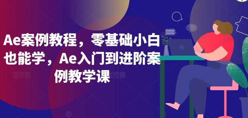 Ae案例教程，零基础小白也能学，Ae入门到进阶案例教学课-南友云赚