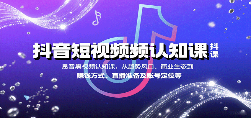 抖音短视频认知课，从趋势风口、商业生态到赚钱方式、直播准备及账号定位等-南友云赚