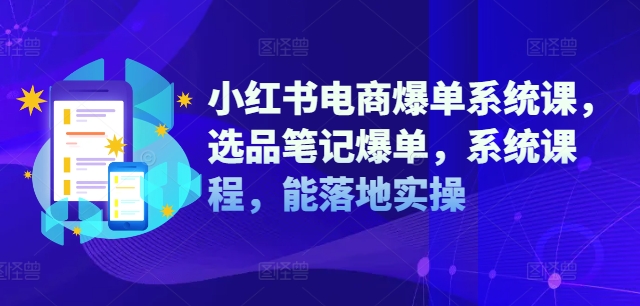 小红书电商爆单系统课，选品笔记爆单，系统课程，能落地实操-南友云赚