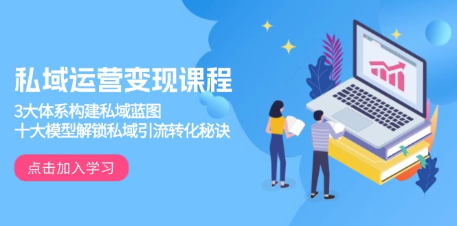 私域运营变现课程，3大体系构建私域蓝图，十大模型解锁私域引流转化秘诀-南友云赚