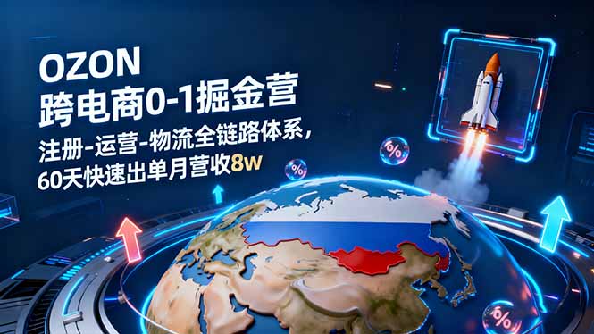 OZON跨境电商0-1掘金营：注册-运营-物流全链路体系，60天快速出单月营收8w-南友云赚