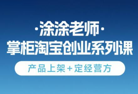 d7ae63b2c3e0bb4f54d4e8c6c8d0d2fa.png 涂涂老师·淘宝无货源创业系列课(产品上架+定经营方)