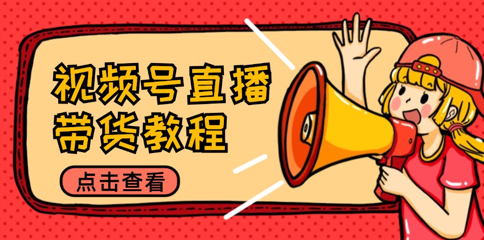 视频号直播带货教程：选品思路与话术拆解/掌握多种带货套路/提升直播效果-南友云赚