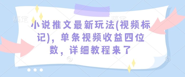 小说推文最新玩法(视频标记)，单条视频收益四位数，详细教程来了-南友云赚