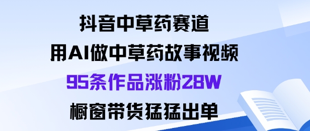 抖音中草药赛道，用Al做中草药故事视频95条作品涨粉28W，橱窗带货猛出单-南友云赚