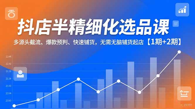 抖店半精细化选品课，多源头截流、爆款预判、快速铺货，无脑铺货起店【1期+2期】-南友云赚