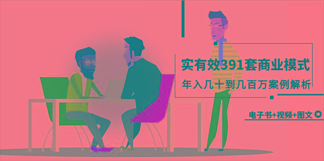 (9607期)真实有效391套商业模式，年入几十到几百万案例解析(电子书+视频+图文)-南友云赚