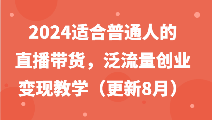 2024适合普通人的直播带货，泛流量创业变现教学(更新8月)-南友云赚
