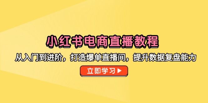 小红书电商直播教程，从入门到进阶，打造爆单直播间，提升数据复盘能力-南友云赚