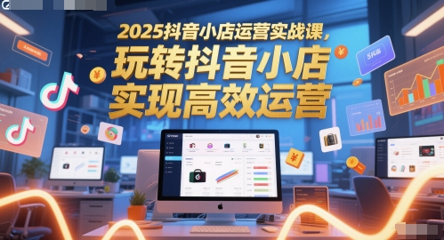 2025抖音小店运营实战课，玩转抖音小店，实现高效运营-南友云赚