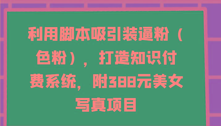 利用脚本吸引装逼粉(色粉)，打造知识付费系统，附388元美女写真项目-南友云赚