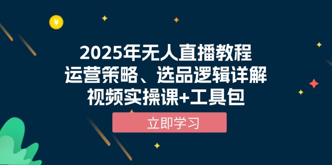 2025年无人直播教程，运营策略、选品逻辑详解，视频实操课+工具包-南友云赚