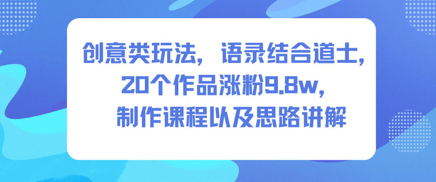 创意类玩法，语录结合道士，20个作品涨粉9.8w，制作课程以及思路讲解-南友云赚