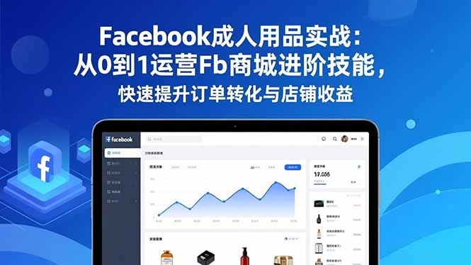 Facebook成人用品实战：从0到1运营Fb商城进阶技能，快速提升订单转化与店铺收益-南友云赚