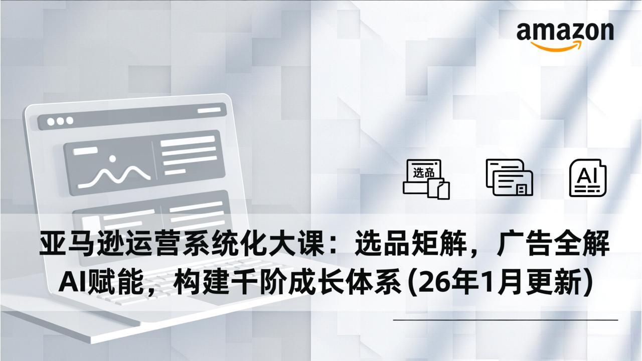 亚马逊运营系统化大课：选品矩阵，广告全解，AI赋能，构建千阶成长体系(26年1月更新-南友云赚