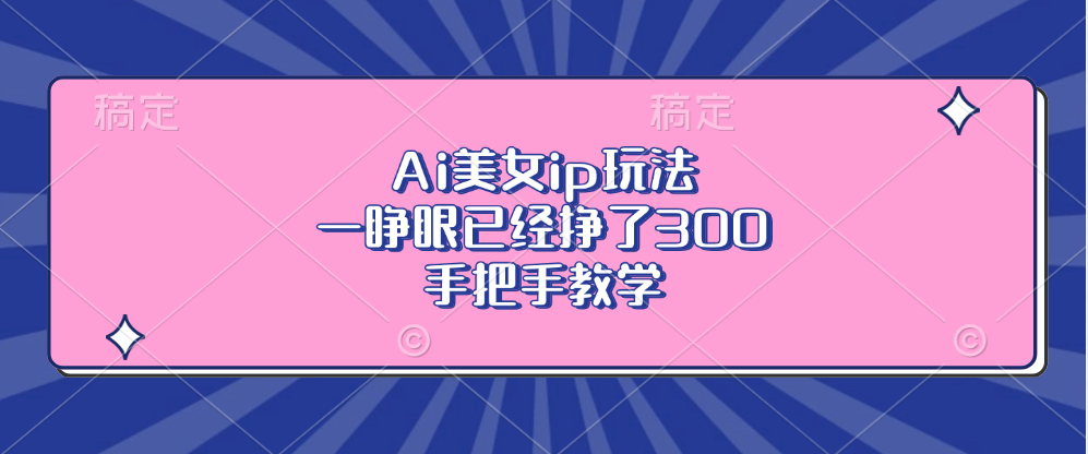 Ai美女ip玩法，一睁眼已经挣了300，手把手教学-南友云赚