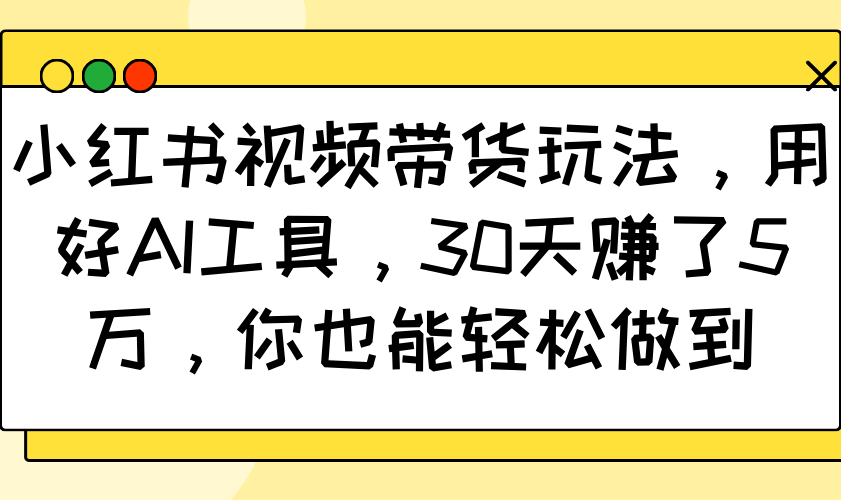 小红书视频带货玩法，用好AI工具，30天赚了5万，你也能轻松做到-南友云赚