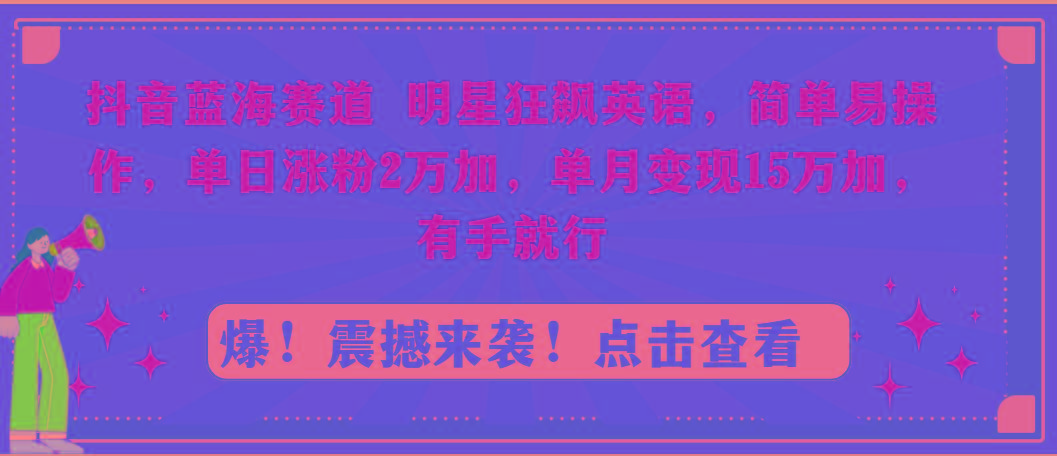抖音蓝海赛道，明星狂飙英语，简单易操作，单日涨粉2万加，单月变现15万…-南友云赚