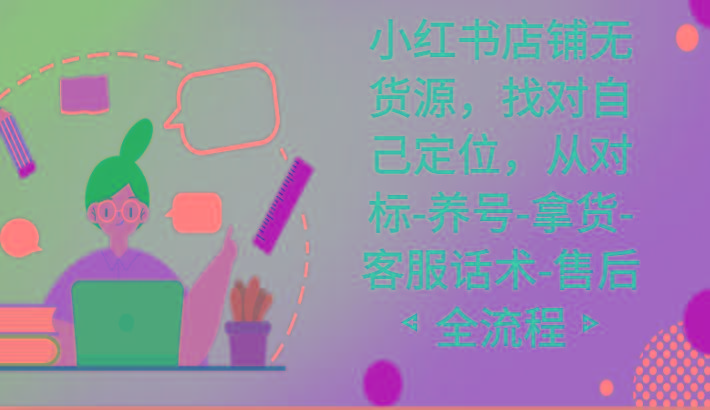小红书店铺无货源课程，找对自己定位，从对标-养号-拿货-客服话术-售后全流程-南友云赚
