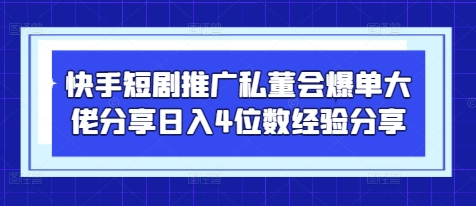 快手短剧推广私董会爆单大佬分享日入4位数经验分享-南友云赚