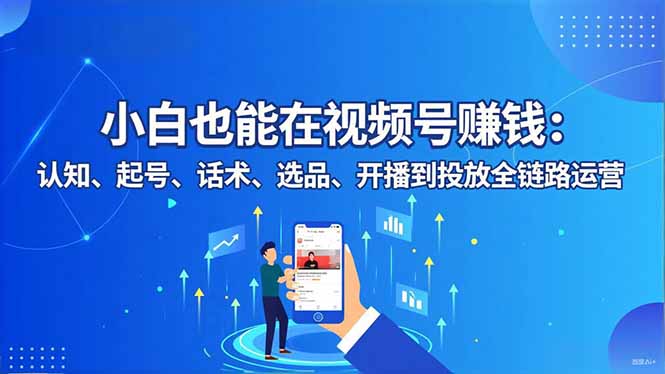 e01aba45e76be00eeb921ba1c7aecb9b.jpeg 小白也能在视频号赚钱:认知、起号、话术、选品、开播到投放全链路运营