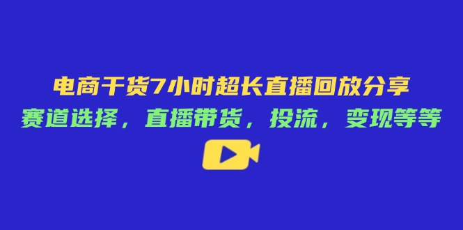 电商干货7小时超长直播回放分享：赛道选择，直播带货，投流，变现等等-南友云赚