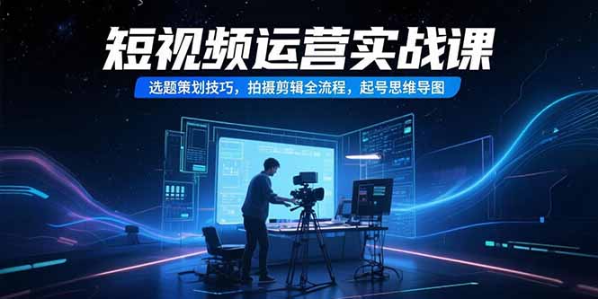 短视频运营实战课，选题策划技巧，拍摄剪辑全流程，起号思维导图-南友云赚