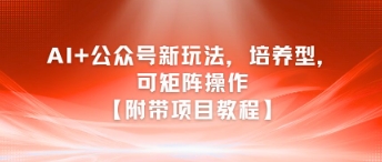 AI+公众号新玩法之培养型，可矩阵操作【附带项目教程】-南友云赚