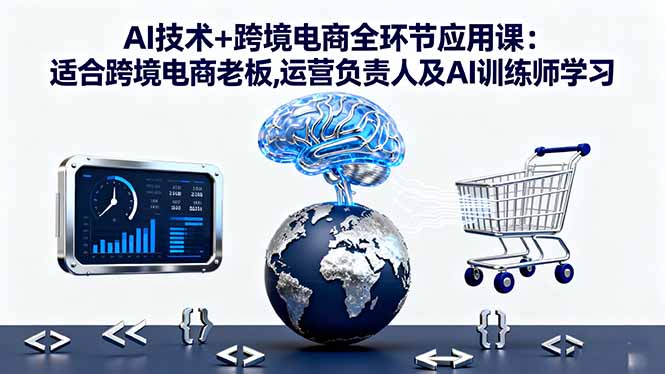 AI技术+跨境电商全环节应用课:适合跨境电商老板,运营负责人及AI训练师学习-南友云赚