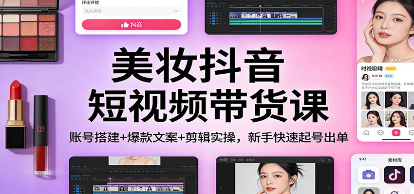 美妆抖音短视频带货课：账号搭建+爆款文案+剪辑实操，新手快速起号出单-南友云赚