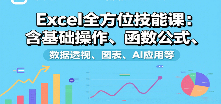 Excel全方位技能课：含基础操作、函数公式、数据透视、图表、AI应用等-南友云赚