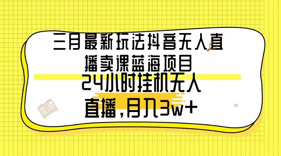 三月最新玩法抖音无人直播卖课蓝海项目，24小时无人直播，月入3w+-南友云赚