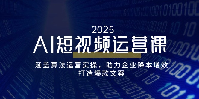 AI短视频运营课，涵盖算法运营实操，助力企业降本增效，打造爆款文案-南友云赚