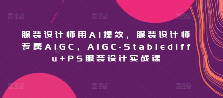 服装设计师用AI提效，服装设计师专属AIGC，AIGC-Stablediffu+PS服装设计实战课-南友云赚