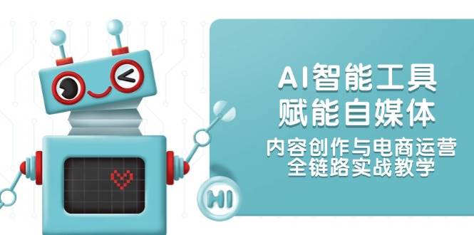 AI智能工具赋能自媒体，内容创作与电商运营，全链路实战教学-南友云赚