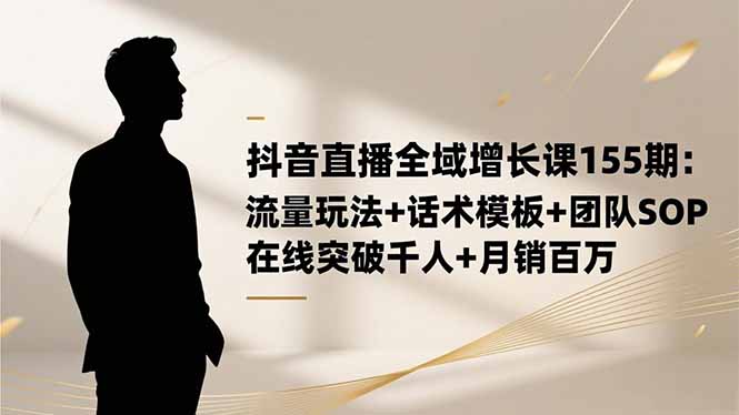 抖音直播全域增长课155期：流量玩法+话术模板+团队SOP，在线突破千人+…-南友云赚