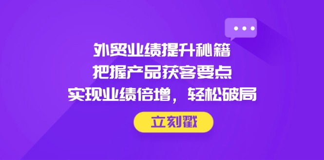 外贸业绩提升秘籍，把握产品获客要点，实现业绩倍增，轻松破局-南友云赚
