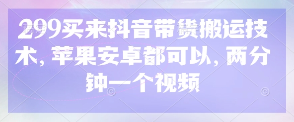 299买来抖音带货搬运技术，苹果安卓都可以，两分钟一个视频-南友云赚