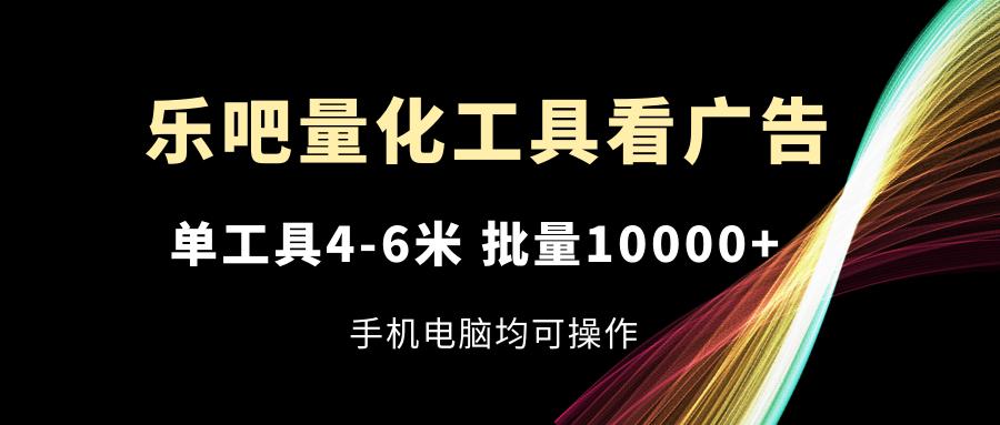 乐吧量化工具看广告，单工具4-6米，批量10000+，手机电脑均可操作-南友云赚