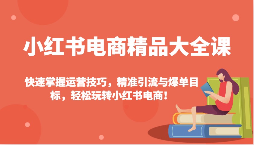 小红书电商精品大全课：快速掌握运营技巧，精准引流与爆单目标，轻松玩转小红书电商！-南友云赚
