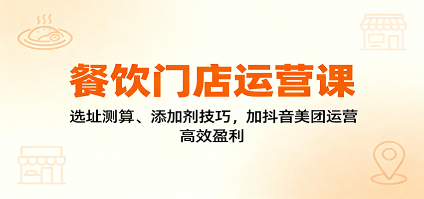 餐饮门店运营课：选址测算、添加剂技巧，加抖音美团运营，高效盈利-南友云赚