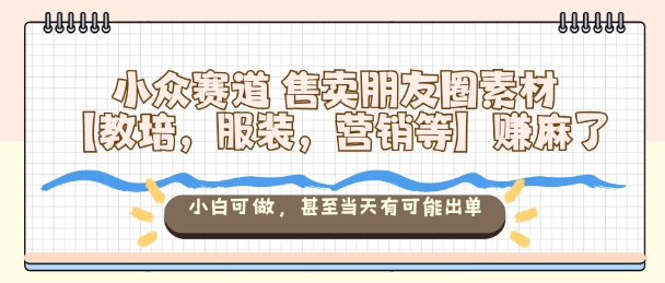 小众赛道售卖朋友圈素材【教培，服装，营销等】賺麻了，小白可做，甚至当天有可能出单-南友云赚