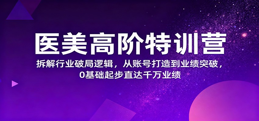 医美高阶特训营，拆解行业破局逻辑，从账号打造到业绩突破，0基础起步直达千万业绩-南友云赚