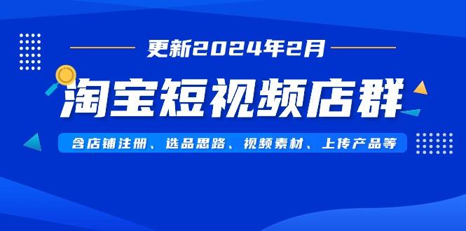 淘宝短视频店群(更新2024年2月)含店铺注册、选品思路、视频素材、上传...-南友云赚
