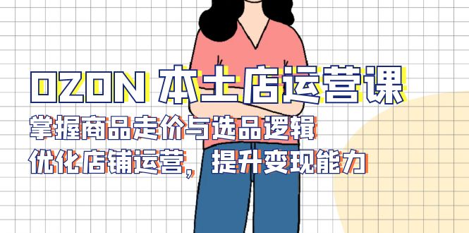 e7aad961f4af1ae70db9b301b235b625.jpeg OZON 本土店运营课,掌握商品走价与选品逻辑,优化店铺运营,提升变现能力